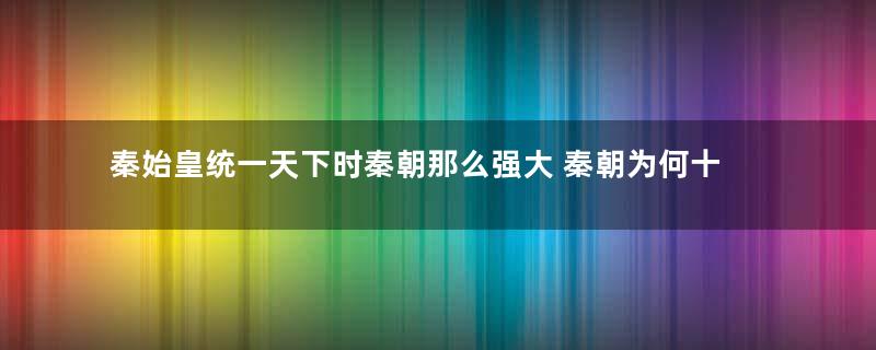 秦始皇统一天下时秦朝那么强大 秦朝为何十几年就灭亡了
